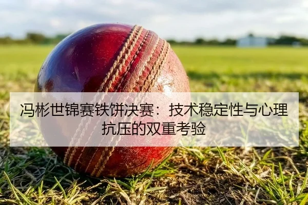 冯彬世锦赛铁饼决赛：技术稳定性与心理抗压的双重考验
